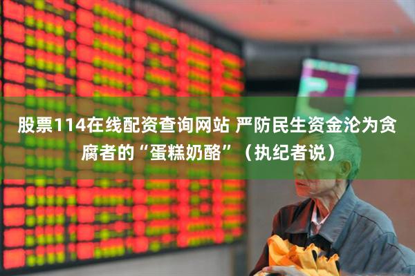 股票114在线配资查询网站 严防民生资金沦为贪腐者的“蛋糕奶酪”（执纪者说）