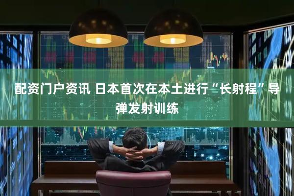 配资门户资讯 日本首次在本土进行“长射程”导弹发射训练