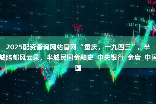 2025配资查询网站官网 “重庆，一九四三”，半城陪都风云录，半城民国金融史_中央银行_金庸_中国