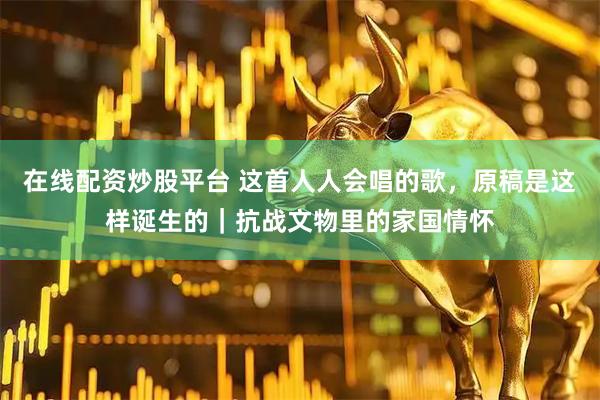 在线配资炒股平台 这首人人会唱的歌，原稿是这样诞生的｜抗战文物里的家国情怀