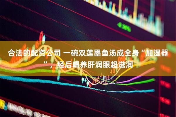合法的配资公司 一碗双莲墨鱼汤成全身“加湿器”，经后喝养肝润眼超滋润