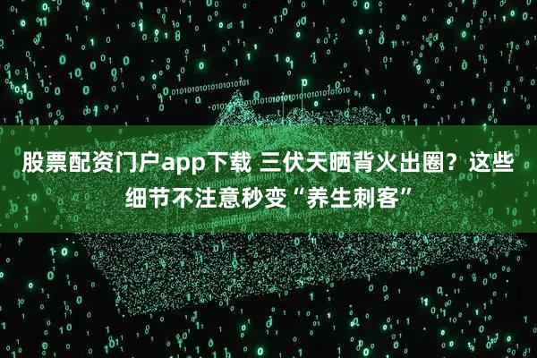 股票配资门户app下载 三伏天晒背火出圈？这些细节不注意秒变“养生刺客”