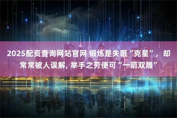 2025配资查询网站官网 锻炼是失眠“克星”，却常常被人误解, 举手之劳便可“一箭双雕”