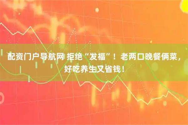 配资门户导航网 拒绝“发福”！老两口晚餐俩菜，好吃养生又省钱！