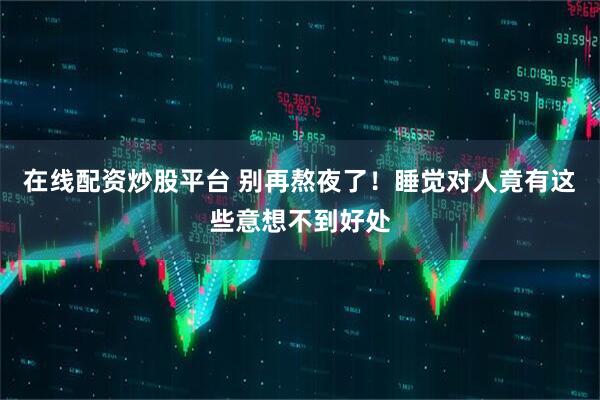 在线配资炒股平台 别再熬夜了！睡觉对人竟有这些意想不到好处