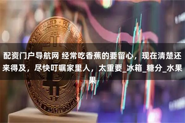 配资门户导航网 经常吃香蕉的要留心，现在清楚还来得及，尽快叮嘱家里人，太重要_冰箱_糖分_水果