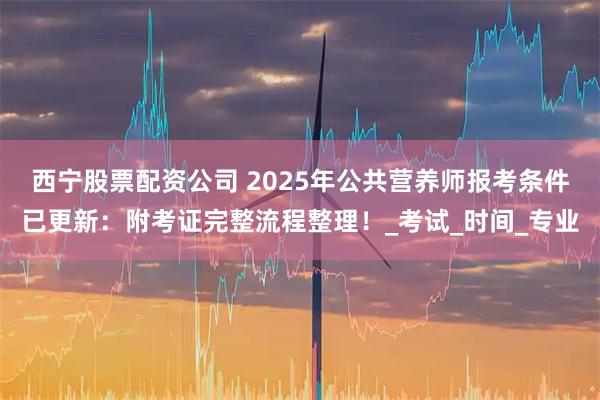 西宁股票配资公司 2025年公共营养师报考条件已更新：附考证完整流程整理！_考试_时间_专业