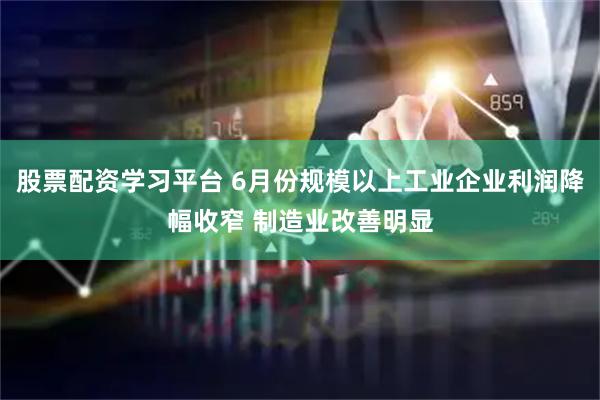 股票配资学习平台 6月份规模以上工业企业利润降幅收窄 制造业改善明显