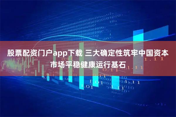 股票配资门户app下载 三大确定性筑牢中国资本市场平稳健康运行基石