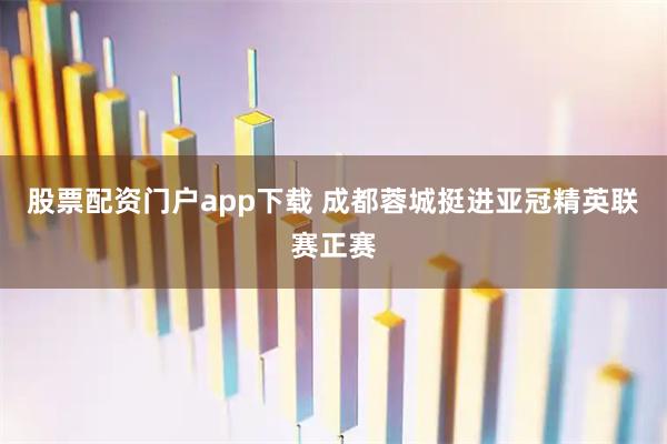 股票配资门户app下载 成都蓉城挺进亚冠精英联赛正赛