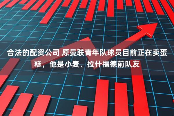 合法的配资公司 原曼联青年队球员目前正在卖蛋糕，他是小麦、拉什福德前队友
