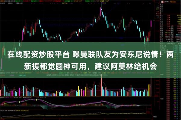 在线配资炒股平台 曝曼联队友为安东尼说情！两新援都觉圆神可用，建议阿莫林给机会