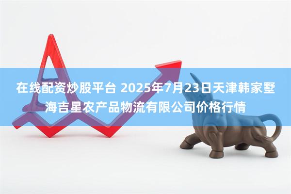 在线配资炒股平台 2025年7月23日天津韩家墅海吉星农产品物流有限公司价格行情