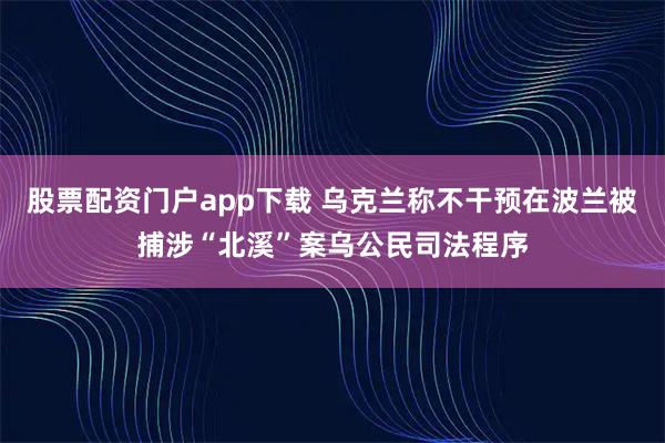 股票配资门户app下载 乌克兰称不干预在波兰被捕涉“北溪”案乌公民司法程序