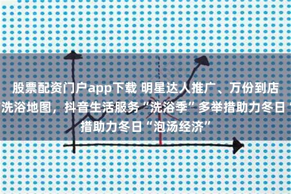 股票配资门户app下载 明星达人推广、万份到店好礼、城市洗浴地图，抖音生活服务“洗浴季”多举措助力冬日“泡汤经济”