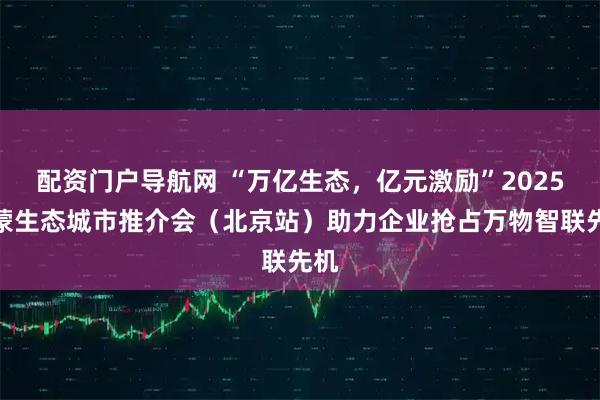 配资门户导航网 “万亿生态，亿元激励”2025鸿蒙生态城市推介会（北京站）助力企业抢占万物智联先机